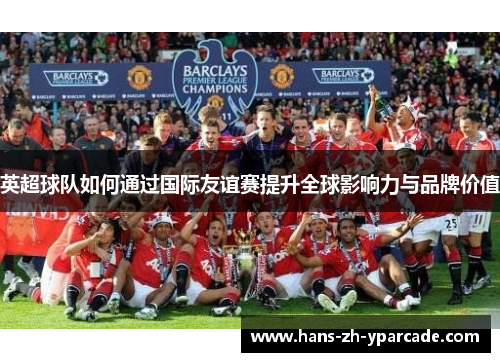 英超球队如何通过国际友谊赛提升全球影响力与品牌价值