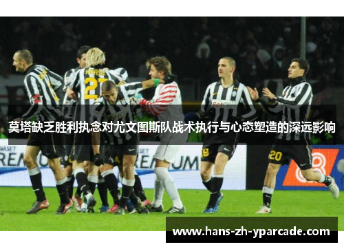 莫塔缺乏胜利执念对尤文图斯队战术执行与心态塑造的深远影响