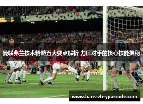 曼联弗兰技术精髓五大要点解析 力压对手的核心技能揭秘