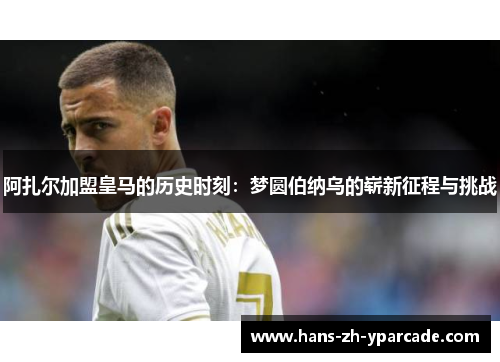 阿扎尔加盟皇马的历史时刻：梦圆伯纳乌的崭新征程与挑战